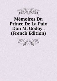 Memoires Du Prince De La Paix Don M. Godoy . (French Edition)