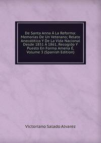 De Santa Anna A La Reforma: Memorias De Un Veterano; Relato Anecdotico Y De La Vida Nacional Desde 1851 A 1861, Recogido Y Puesto En Forma Amena E, Volume 3 (Spanish Edition)