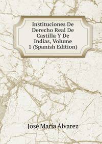 Instituciones De Derecho Real De Castilla Y De Indias, Volume 1 (Spanish Edition)