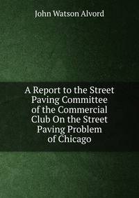 A Report to the Street Paving Committee of the Commercial Club On the Street Paving Problem of Chicago