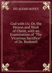 God with Us; Or, the Person and Work of Christ, with an Examination of "The Vicarious Sacrifice" of Dr. Bushnell