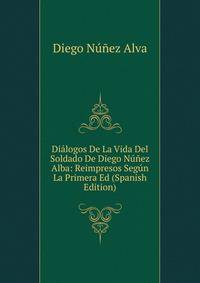 Dialogos De La Vida Del Soldado De Diego Nunez Alba: Reimpresos Segun La Primera Ed (Spanish Edition)