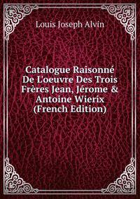 Catalogue Raisonn? De L'oeuvre Des Trois Fr?res Jean, J?rome &amp; Antoine Wierix (French Edition)