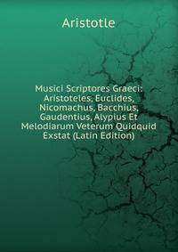 Musici Scriptores Graeci: Aristoteles, Euclides, Nicomachus, Bacchius, Gaudentius, Alypius Et Melodiarum Veterum Quidquid Exstat (Latin Edition)