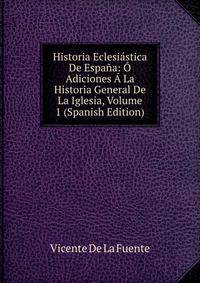 Historia Eclesiastica De Espana: O Adiciones A La Historia General De La Iglesia, Volume 1 (Spanish Edition)