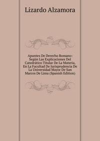 Apuntes De Derecho Romano: Segun Las Explicaciones Del Catedratico Titular De La Materia, En La Facultad De Jurisprudencia De La Universidad Mayor De San Marcos De Lima (Spanish Edition)