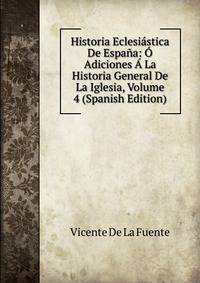 Historia Eclesiastica De Espana: O Adiciones A La Historia General De La Iglesia, Volume 4 (Spanish Edition)