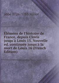 ?l?mens de l'histoire de France, depuis Clovis jusqu'? Louis 15. Nouvelle ed. continu?e jusqu'? la mort de Louis 16 (French Edition)