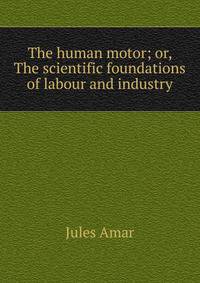 The human motor; or, The scientific foundations of labour and industry