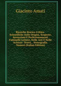 Ricerche Storico-Critico-Scientifiche Sulle Origini, Scoperte, Invenzioni E Perfezionamenti Fattinelle Lettere, Nelle Arti E Nelle Acienze: Teatri, . Stenografia. Numeri (Italian Edition)
