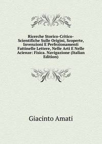 Ricerche Storico-Critico-Scientifiche Sulle Origini, Scoperte, Invenzioni E Perfezionamenti Fattinelle Lettere, Nelle Arti E Nelle Acienze: Fisica. Navigazione (Italian Edition)