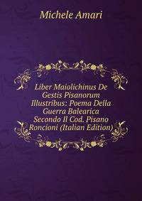 Liber Maiolichinus De Gestis Pisanorum Illustribus: Poema Della Guerra Balearica Secondo Il Cod. Pisano Roncioni (Italian Edition)