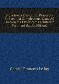Bibliotheca Rhetorum: Praecepta Et Exempla Complectens, Quae Ad Oratoriam Et Poeticam Facultatem Pertinent (Latin Edition)