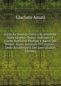 Ricerche Storico-Critico-Scientifiche Sulle Origini: Teatri, Anfiteatri E Circhi. Basiliche Profane E Sacre. Del Tempo. Nomi. Scrittura O Caratteri. . Delle Accademie E Dei Licei (Italian Edition)