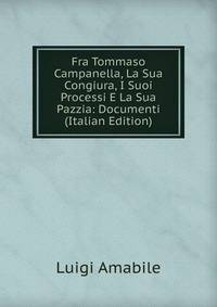 Fra Tommaso Campanella, La Sua Congiura, I Suoi Processi E La Sua Pazzia: Documenti (Italian Edition)