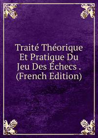 Traite Theorique Et Pratique Du Jeu Des Echecs . (French Edition)