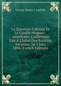 La Question Cubaine Et Le Conflit Hispano-Am?ricain: Conf?rence Fait ? L'h?tel Des Soci?t?s Savantes, Le 5 Juin 1896 (French Edition)