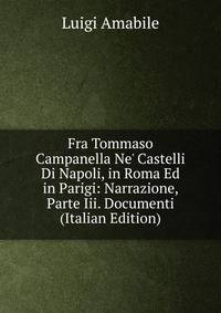 Fra Tommaso Campanella Ne' Castelli Di Napoli, in Roma Ed in Parigi: Narrazione, Parte Iii. Documenti (Italian Edition)