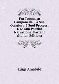 Fra Tommaso Campanella, La Sua Congiura, I Suoi Processi E La Sua Pazzia: Narrazione, Parte II (Italian Edition)