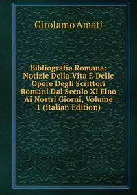 Bibliografia Romana: Notizie Della Vita E Delle Opere Degli Scrittori Romani Dal Secolo XI Fino Ai Nostri Giorni, Volume 1 (Italian Edition)