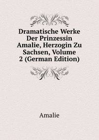 Dramatische Werke Der Prinzessin Amalie, Herzogin Zu Sachsen, Volume 2 (German Edition)
