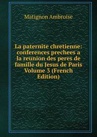 La paternite chretienne: conferences prechees a la reunion des peres de famille du Jesus de Paris Volume 3 (French Edition)