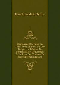 Campagne D'afrique En 1830; Avec Un Port. Du Dey D'alger, Le Tableau De L'organisation De L'arm?e, Et Un Plan Des Travaux De Si?ge (French Edition)