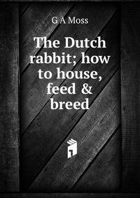 The Dutch rabbit; how to house, feed &amp; breed