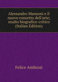 Alessandro Manzoni e il nuovo concetto dell'arte; studio biografico-critico (Italian Edition)