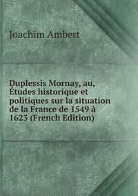 Duplessis Mornay, au, Etudes historique et politiques sur la situation de la France de 1549 a 1623 (French Edition)