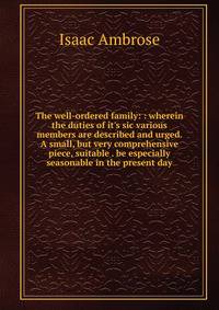 The well-ordered family: : wherein the duties of it's sic various members are described and urged. A small, but very comprehensive piece, suitable . be especially seasonable in the present day.