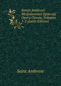 Sancti Ambrosii Mediolanensii Episcopi, Opera Omnia, Volumes 1-2 (Latin Edition)