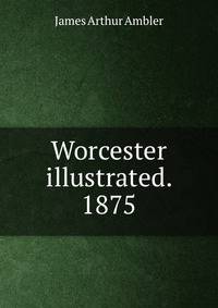 Worcester illustrated. 1875