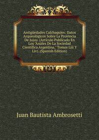 Antig?edades Calchaqu?es: Datos Arqueol?gicos Sobre La Provincia De Jujuy. (Art?culo Publicado En Los "Anales De La Sociedad Cient?fica Argentina," Tomos Liii Y Liv). (Spanish Edition)