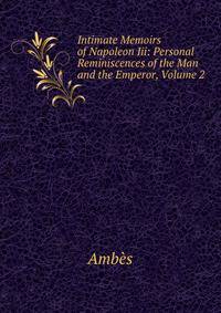 Intimate Memoirs of Napoleon Iii: Personal Reminiscences of the Man and the Emperor, Volume 2