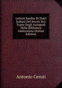 Lettere Inedite Di Dotti Italiani Del Secolo Xvi: Tratte Dagli Autografi Della Biblioteca Ambrosiana (Italian Edition)