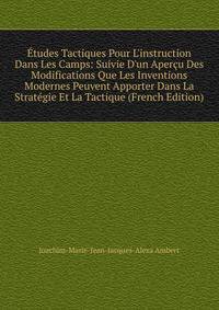 ?tudes Tactiques Pour L'instruction Dans Les Camps: Suivie D'un Aper?u Des Modifications Que Les Inventions Modernes Peuvent Apporter Dans La Strat?gie Et La Tactique (French Edition)