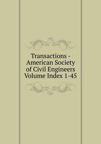 Transactions - American Society of Civil Engineers Volume Index 1-45
