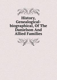 History, Genealogical-biographical, Of The Danielson And Allied Families