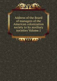 Address of the Board of managers of the American colonization society to its auxiliary societies Volume 1