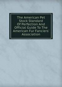 The American Pet Stock Standard Of Perfection And Official Guide To The American Fur Fanciers' Association