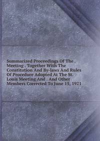 Summarized Proceedings Of The . Meeting . Together With The Constitution And By-laws And Rules Of Procedure Adopted At The St. Louis Meeting And . And Other Members Corrected To June 15, 1921