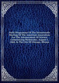 Daily Programme Of The Seventeenth Meeting Of The American Association For The Advancement Of Science Commencing Wednesday, August 5, 1868, In The City Of Chicago, Illinois