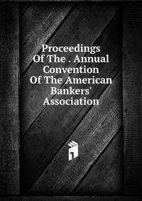 Proceedings Of The . Annual Convention Of The American Bankers' Association