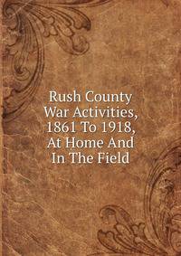 Rush County War Activities, 1861 To 1918, At Home And In The Field