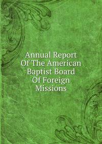 Annual Report Of The American Baptist Board Of Foreign Missions