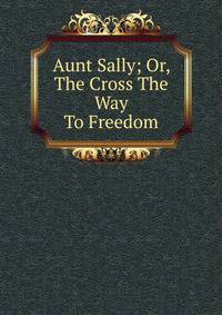 Aunt Sally; Or, The Cross The Way To Freedom