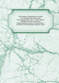 The Boston Colloquium Lectures On Mathematics Delivered From September 2 To 5, 1903, Before Members Of The American Mathematical Society In Connection . Institute Of Technology, Boston, Mass