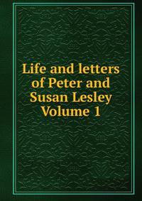Life and letters of Peter and Susan Lesley Volume 1