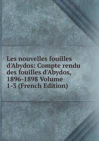 Les nouvelles fouilles d'Abydos: Compte rendu des fouilles d'Abydos, 1896-1898 Volume 1-3 (French Edition)